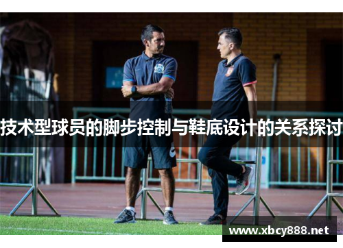 技术型球员的脚步控制与鞋底设计的关系探讨